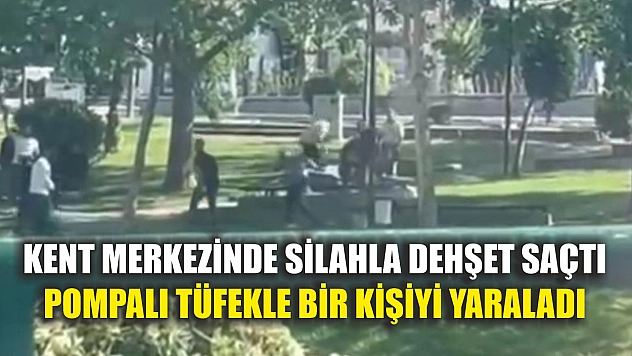 Kent merkezinde silahla dehşet saçtı, pompalı tüfekle bir kişiyi yaraladı