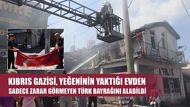Kıbrıs gazisi, yeğeninin yaktığı evden sadece zarar görmeyen Türk Bayrağını alabildi