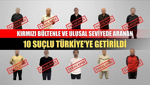 Kırmızı bültenle ve ulusal seviyede aranan 10 suçlu Türkiye'ye getirildi