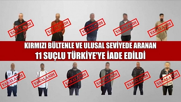Kırmızı bültenle ve ulusal seviyede aranan 11 suçlu Türkiye'ye iade edildi