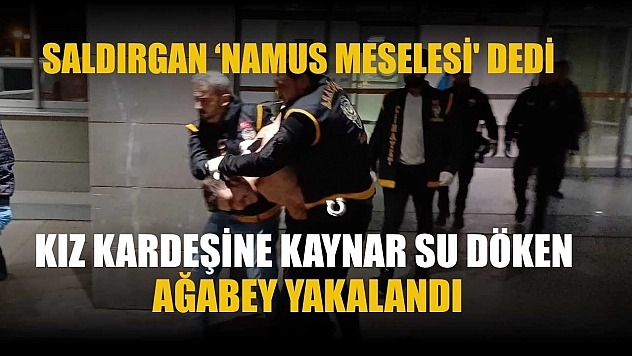 Kız kardeşine kaynar su döken ağabey yakalandı: Saldırgan 'namus meselesi' dedi