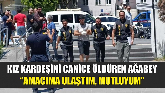 Kız kardeşini canice öldüren ağabey: 'Amacıma ulaştım, mutluyum'