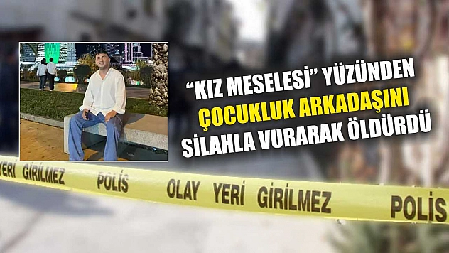 'Kız meselesi' yüzünden çocukluk arkadaşını silahla vurarak öldürdü