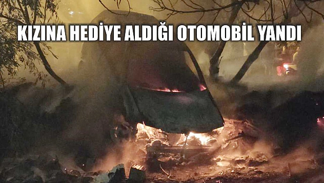 Kızına hediye aldığı otomobil yandı