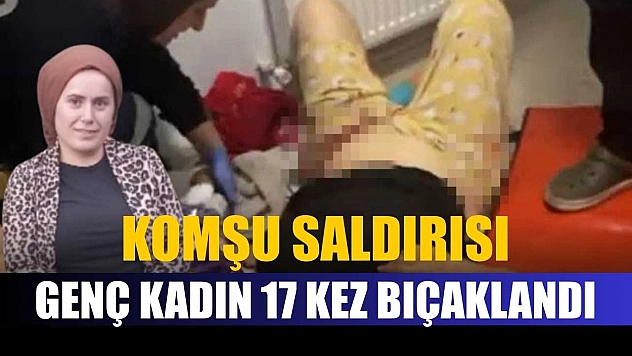 Komşu saldırısı: Genç kadın 17 kez bıçaklandı