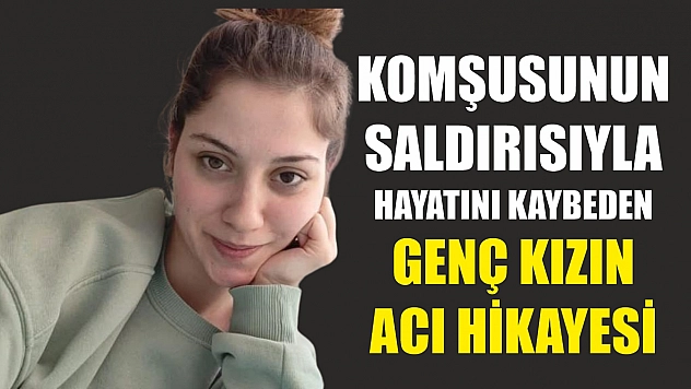 Komşusunun saldırısıyla hayatını kaybeden genç kızın acı hikayesi