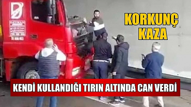 Korkunç kaza: Kendi kullandığı tırın altında can verdi