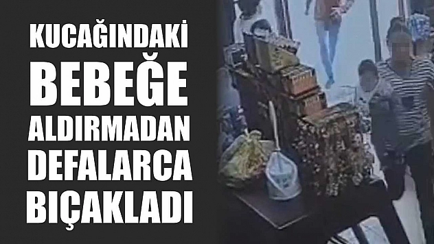 Korkunç olay: Kucağındaki bebeğe aldırmadan defalarca bıçakladı