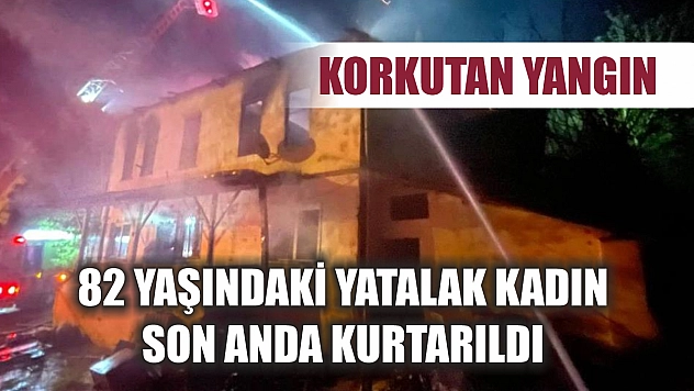 Korkutan yangın: 82 yaşındaki yatalak kadın son anda kurtarıldı