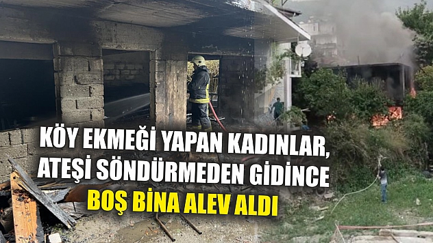 Köy ekmeği yapan kadınlar, ateşi söndürmeden gidince boş bina alev aldı