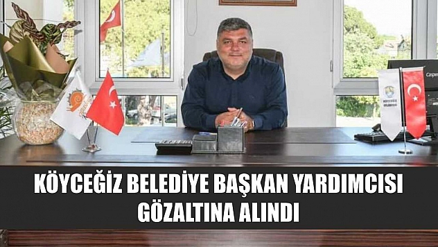 Köyceğiz Belediye Başkan Yardımcısı gözaltına alındı