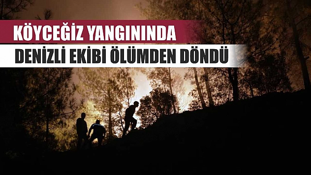 Köyceğiz yangınında Denizli ekibi ölümden döndü