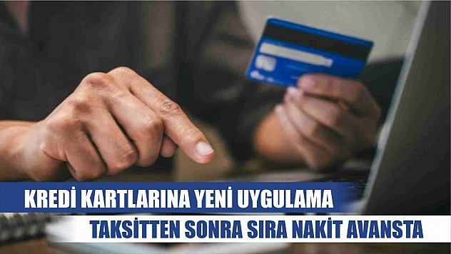 Kredi kartlarına yeni uygulama, taksitten sonra sıra nakit avansta