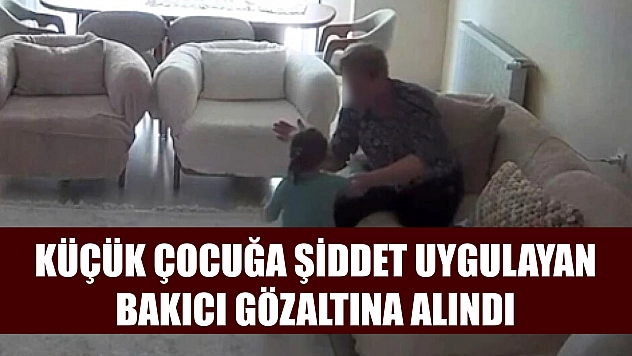 Küçük çocuğa şiddet uygulayan bakıcı gözaltına alındı