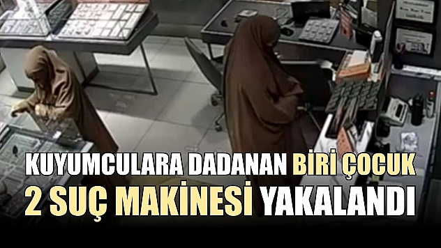 Kuyumculara dadanan biri çocuk 2 suç makinesi yakalandı
