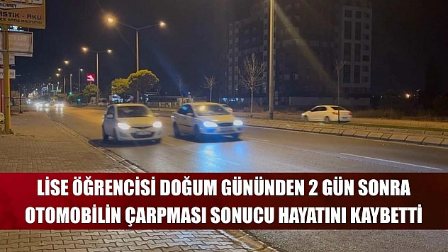 Lise öğrencisi doğum gününden 2 gün sonra otomobilin çarpması sonucu hayatını kaybetti