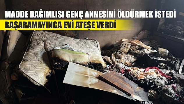 Madde bağımlısı genç annesini öldürmek istedi başaramayınca evi ateşe verdi