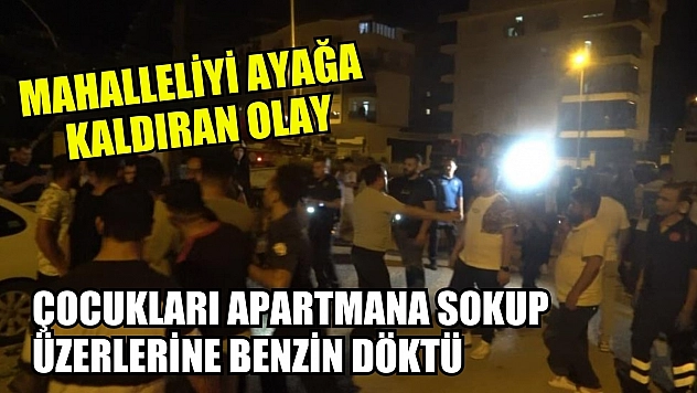 Mahalleliyi ayağa kaldıran olay: Çocukları apartmana sokup üzerlerine benzin döktü