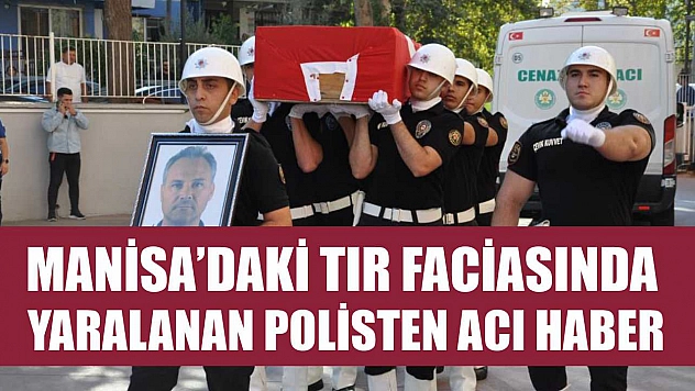 Manisa'daki tır faciasında yaralanan polisten acı haber