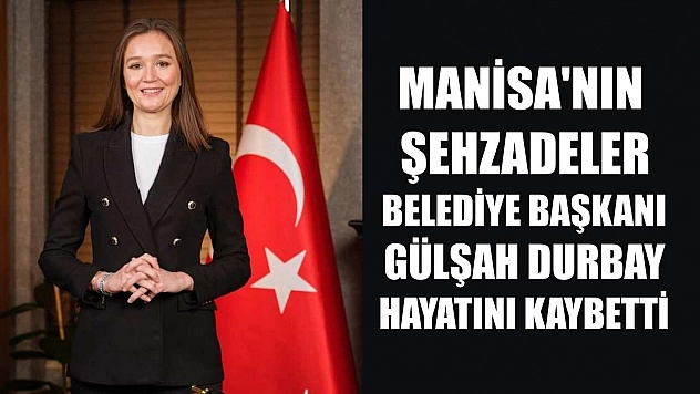 Manisa'nın Şehzadeler Belediye Başkanı Gülşah Durbay hayatını kaybetti