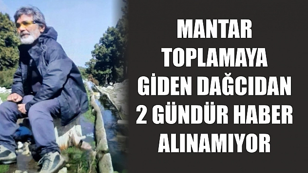 Mantar toplamaya giden dağcıdan 2 gündür haber alınamıyor