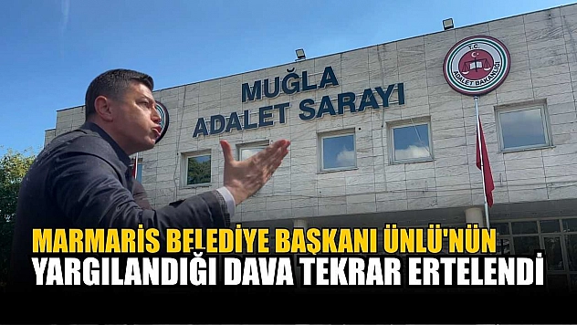 Marmaris Belediye Başkanı Ünlü'nün yargılandığı dava tekrar ertelendi