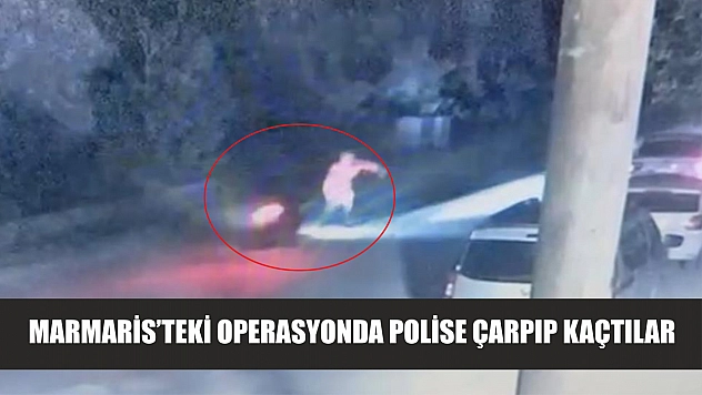 Marmaris'teki operasyonda polise çarpıp kaçtılar