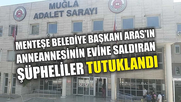 Menteşe Belediye Başkanı Aras'ın anneannesinin evine saldıran şüpheliler tutuklandı