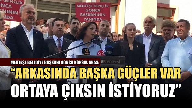Menteşe Belediye Başkanı Gonca Köksal Aras: 'Arkasında başka güçler var, ortaya çıksın istiyoruz'