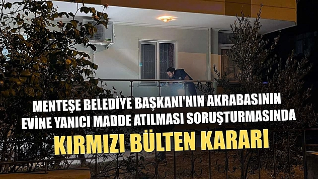 Menteşe Belediye Başkanı'nın akrabasının evine yanıcı madde atılması soruşturmasında kırmızı bülten kararı