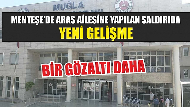 Menteşe'de Aras Ailesine Yapılan Saldırıda Yeni Gelişme: Bir Gözaltı Daha