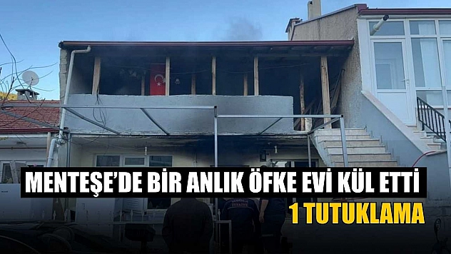 Menteşe'de bir anlık öfke evi kül etti: 1 tutuklama
