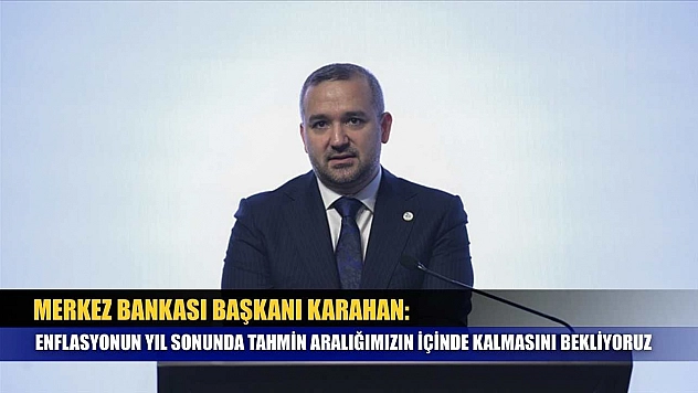 Merkez Bankası Başkanı Karahan: Enflasyonun yıl sonunda tahmin aralığımızın içinde kalmasını bekliyoruz
