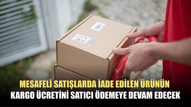 Mesafeli satışlarda iade edilen ürünün kargo ücretini satıcı ödemeye devam edecek