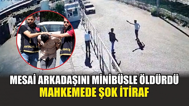 Mesai arkadaşını minibüsle öldürdü, mahkemede şok itiraf