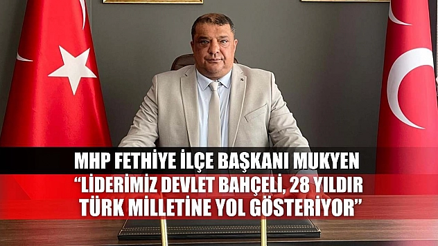 MHP Fethiye İlçe Başkanı Mukyen: 'Liderimiz Devlet Bahçeli, 28 Yıldır Türk Milletine Yol Gösteriyor'