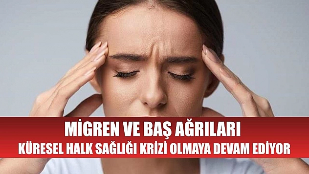 Migren ve baş ağrıları küresel halk sağlığı krizi olmaya devam ediyor