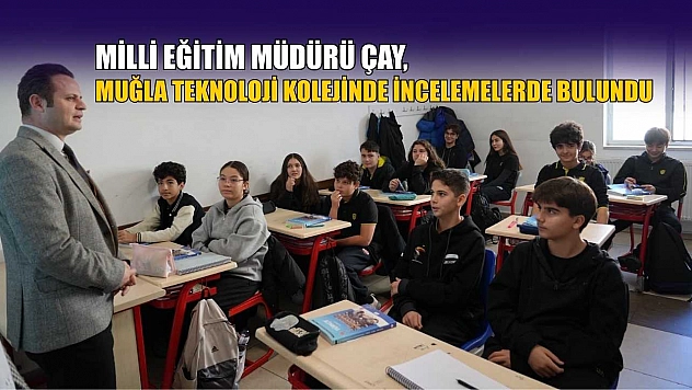 Milli Eğitim Müdürü Çay, Muğla Teknoloji Kolejinde incelemelerde bulundu