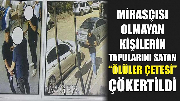 Mirasçısı Olmayan Kişilerin Tapularını Satan 'Ölüler Çetesi' Çökertildi
