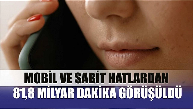 Mobil ve sabit hatlardan 81,8 milyar dakika görüşüldü