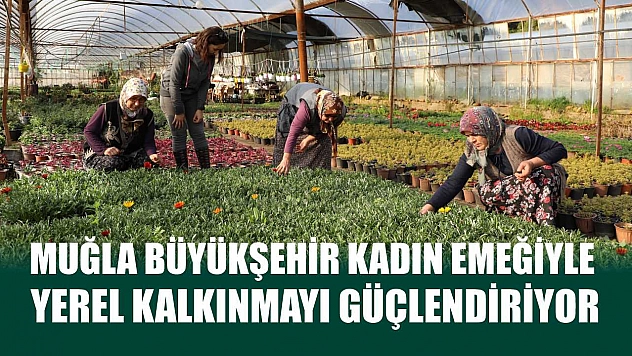 Muğla Büyükşehir Kadın Emeğiyle Yerel Kalkınmayı Güçlendiriyor