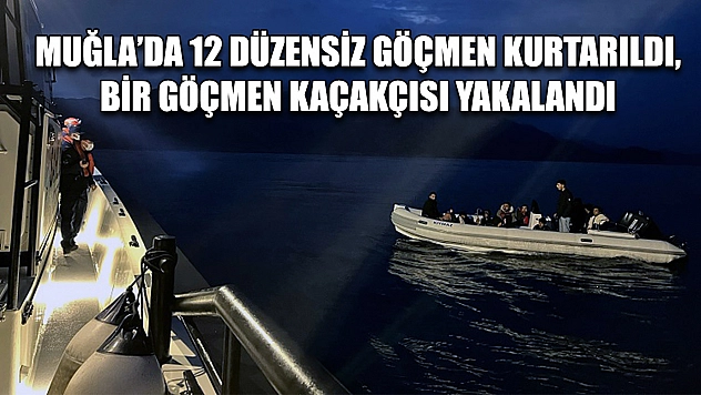 Muğla'da 12 düzensiz göçmen kurtarıldı, bir göçmen kaçakçısı yakalandı