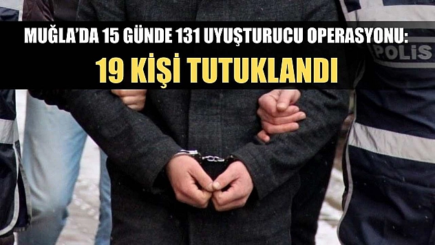 Muğla'da 15 günde 131 uyuşturucu operasyonu: 19 kişi tutuklandı