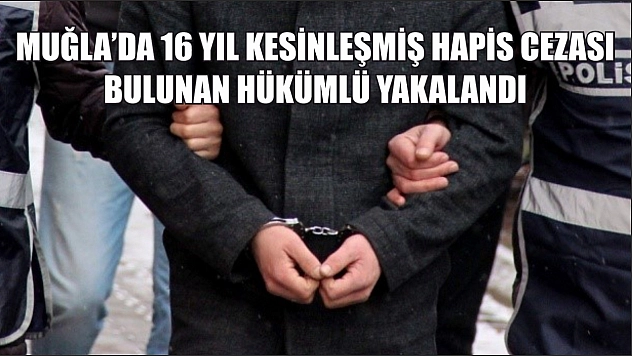 Muğla'da 16 yıl kesinleşmiş hapis cezası bulunan hükümlü yakalandı