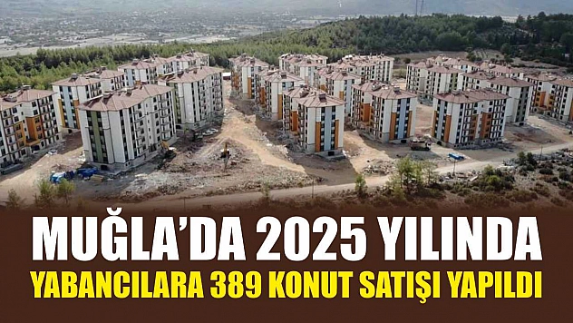 Muğla'da 2025 yılında yabancılara 389 konut satışı yapıldı