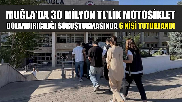 Muğla'da 30 milyon TL'lik motosiklet dolandırıcılığı soruşturmasında 6 kişi tutuklandı