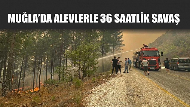 Muğla'da alevlerle 36 saatlik savaş