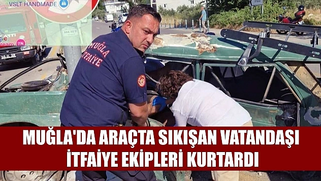Muğla'da araçta sıkışan vatandaşı itfaiye ekipleri kurtardı