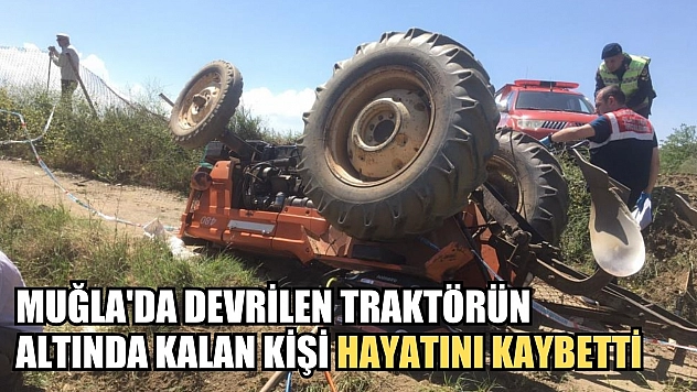 Muğla'da devrilen traktörün altında kalan kişi hayatını kaybetti