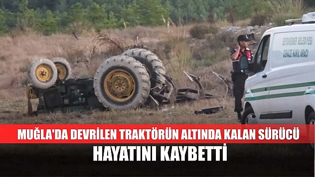 Muğla'da devrilen traktörün altında kalan sürücü hayatını kaybetti